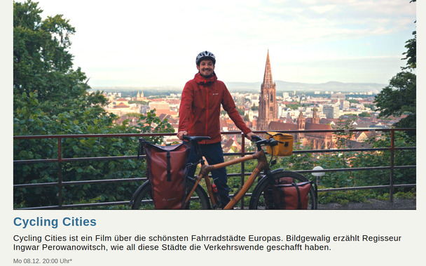 Cycling Cities
Cycling Cities ist ein Film über die schönsten Fahrradstädte Europas. Bildgewalig erzählt Regisseur Ingwar Perowanowitsch, wie all diese Städte die Verkehrswende geschafft haben.

Mo 08.12. 20:00 Uhr