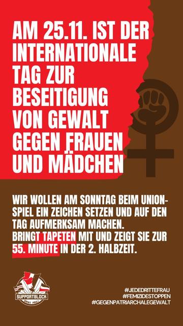 Aufruf des Supportblocks vom FCSP:
In weißer Schrift vor rotem Hintergrund:
Am 25.11. ist der Internationale Tag zur Beseitigung von Gewalt gegen Frauen und Mädchen. 
In etwas kleinerer Schrift vor braunem Hintergrund:
Wir wollen am Sonntag beim Union-spiel ein Zeichen setzen und auf den Tag aufmerksam machen. Bringt Tapeten mit und zeigt sie zur 55. Minute in der 2. Halbzeit.
Im Hintergrund ist ein feministisches, kämpferisches Symbol abgebildet.