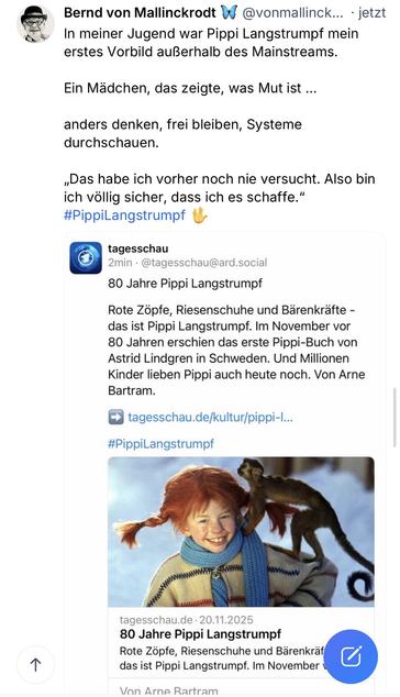 von Mallinckrodt W @vonmallinck... • jetzt In meiner Jugend war Pippi Langstrumpf mein erstes Vorbild außerhalb des Mainstreams.
Ein Mädchen, das zeigte, was Mut ist ...
anders denken, frei bleiben, Systeme durchschauen.
„Das habe ich vorher noch nie versucht. Also bin ich völlig sicher, dass ich es schaffe."
#PippiLangstrumpf U
tagesschau
2min • @tagesschau@ard.social
80 Jahre Pippi Langstrumpf
Rote Zöpfe, Riesenschuhe und Bärenkräfte - das ist Pippi Langstrumpf. Im November vor
80 Jahren erschien das erste Pippi-Buch von Astrid Lindgren in Schweden. Und Millionen Kinder lieben Pippi auch heute noch. Von Arne Bartram.
tagesschau.de/kultur/pippi-l...
#PippiLangstrumpf
个
tagesschau.de • 20.11.2025
80 Jahre Pippi Langstrumpf
Rote Zöpfe, Riesenschuhe und Bärenkräf das ist Pippi Langstrumpf. Im November v
Von Arne Rartram🖖