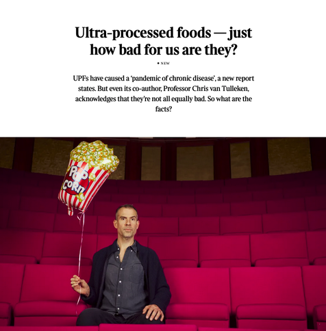 From the linked article

Chris van Tulkien a scientist pictured in the cinema with a floating balloon in the shape of a popcorn dish and the text 


Ultra-processed foods — just how bad for us are they?
new
UPFs have caused a ‘pandemic of chronic disease’, a new report states. But even its co-author, Professor Chris van Tulleken, acknowledges that they’re not all equally bad. So what are the facts?