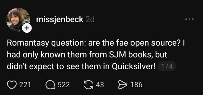 Screencap of a toot from a Threads user:

missjenbeck 2d

Romantasy question: are the fae open source? I had only known them from SJM books, but didn't expect to see them in Quicksilver!
