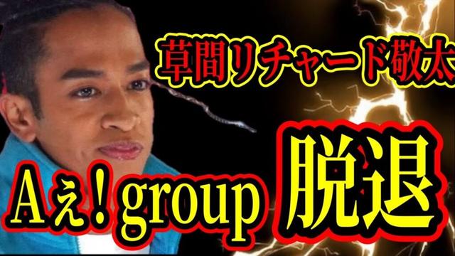 【脱退】草間リチャード敬太Aぇ! group脱退に想うこと。