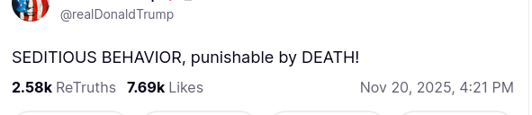 The screenshot with Dementiadon's secretion on his antisocial media platform reads: "@realDonaldTrump
SEDITIOUS BEHAVIOR, punishable by DEATH!
Nov 20, 2025, 4:21 PM"