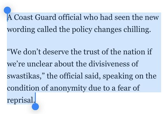 A Coast Guard official who had seen the new wording called the policy changes chilling.
“We don’t deserve the trust of the nation if we’re unclear about the divisiveness of swastikas,” the official said, speaking on the condition of anonymity due to a fear of reprisal.
