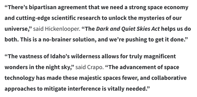 “There’s bipartisan agreement that we need a strong space economy and cutting-edge scientific research to unlock the mysteries of our universe,” said Hickenlooper. “The Dark and Quiet Skies Act helps us do both. This is a no-brainer solution, and we’re pushing to get it done.”

“The vastness of Idaho’s wilderness allows for truly magnificent wonders in the night sky,” said Crapo. “The advancement of space technology has made these majestic spaces fewer, and collaborative approaches to mitigate interference is vitally needed.”