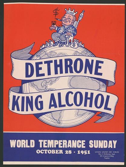 The image depicts a vibrant poster featuring bold typography and vivid colors, primarily red, blue, white, and shades of purple. At the top half of the poster is an illustration of a man sitting on a throne, brandishing a scepter with one hand while holding a cup labeled 'KING' in his other hand. He wears a crown emblazoned with 'KING,' holds money bags beneath him indicating wealth or power associated with alcohol consumption.

Below this figure rests upon the globe which is colored blue and white representing oceans, continents, and possibly seas of alcohol under its dominion according to textual interpretation.

The prominent message in large letters reads "Dethrone King Alcohol," suggesting a call for action against excessive drinking. Below it are further instructions on how to achieve temperance: 'World Temperance Sunday,' indicated by smaller text at the bottom stating dates from October 28, 1951 - up until another year not fully visible in this image.

The poster's edges display an orange background that frames and contrasts with its central theme. The lower portion of the graphic includes a banner-like design in blue which holds white lettering detailing who or what is promoting/producing the message: "KANSAS UNITED DRY FORCES Roy S. Hollowman, Sup't." Additionally listed are addresses including one at '102 Crawford Bldg., Topeka,' implying an organizational aspect behind this visual communication piece.

This p [...]