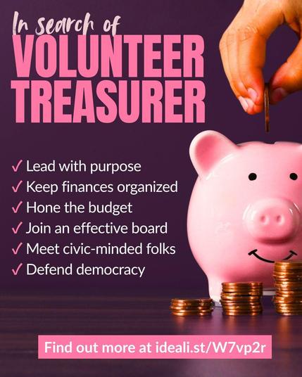 A hand puts a coin in a pink piggy bank that has a smiling face. In front are stacks of coins. Text says "In search of volunteer treasurer. Lead with purpose, keep finances organized, hone the budget, join an effective board, meet civic-minded folks, defend democracy.