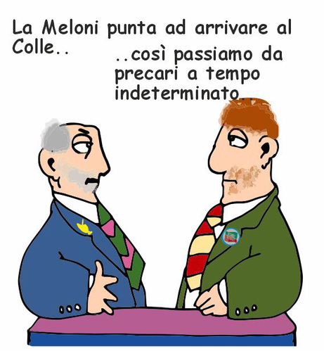 Vignetta satirica. Due uomini disegnati con stile caricaturale sono a un tavolo e si parlano. Uno è vestito con un completo blu, cravatta verde e sciarpa a righe viola e verdi; l'altro indossa un completo verde, camicia bianca, cravatta rossa e sciarpa a righe gialle e rosse, ha i capelli rossi e la barba. Sul petto ha una spilla con la scritta "Italia".  Sopra le loro teste c’è un testo che dice: "La Meloni punta ad arrivare al Colle.." "..così passiamo da precari a tempo indeterminato."  La vignetta fa ironia sulla politica italiana, in particolare sulla leader politica Giorgia Meloni e il destino dei politici “precari”, suggerendo che l’arrivo di Meloni al Colle (cioè alla Presidenza della Repubblica) renderebbe i politici precari “a tempo indeterminato”, con un gioco di parole tra il lavoro precario e la permanenza nel potere.  .