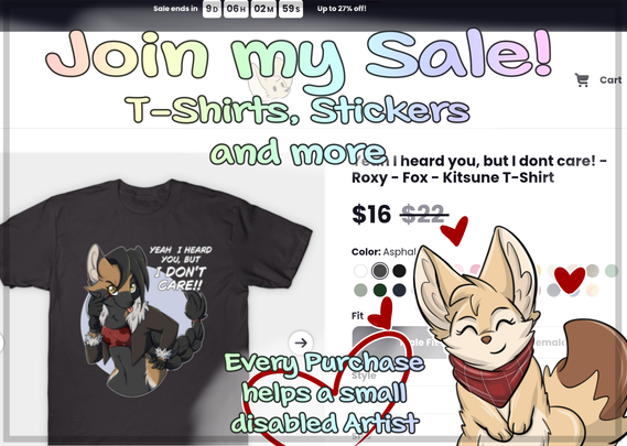 Text says: Join my Sale! T-Shirts, Stickers and more. Every Purchase helps a small disabled Artist.

The Text stays on the Screenshot of the Shoppage showing a black Tshirt with a sassy crossfox Girl. On the Tshirt stays: Yeah, I heard you, but I dont care!!

In the Corner is a small friendly Fennec Fox with little red hearts around.