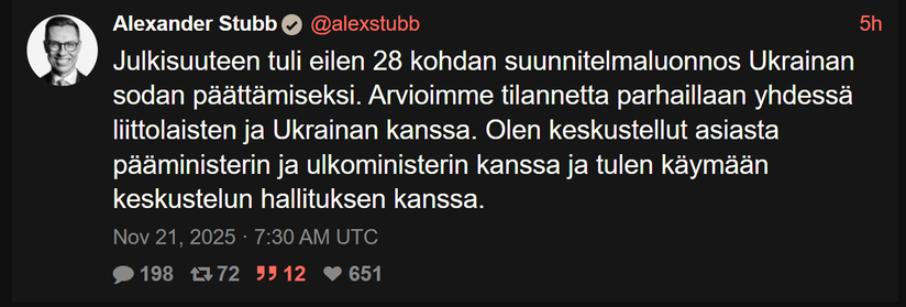 Kuvakaappaus Stubbin twiitistä Nitterin kautta, lukee:

Alexander Stubb
@alexstubb
5h
Julkisuuteen tuli eilen 28 kohdan suunnitelmaluonnos Ukrainan sodan päättämiseksi. Arvioimme tilannetta parhaillaan yhdessä liittolaisten ja Ukrainan kanssa. Olen keskustellut asiasta pääministerin ja ulkoministerin kanssa ja tulen käymään keskustelun hallituksen kanssa.
Nov 21, 2025 · 7:30 AM UTC