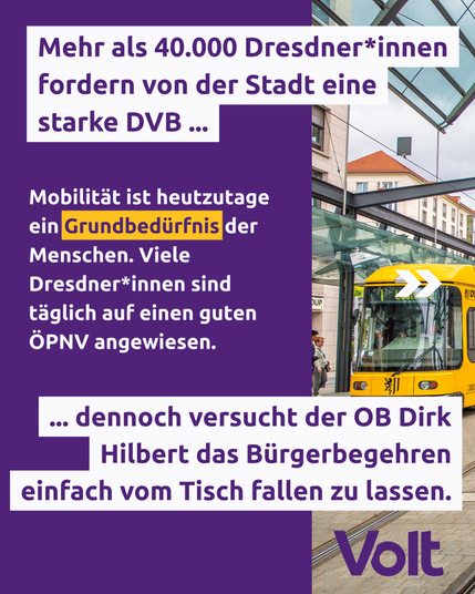 Mehr als 40.000 Dresdner*innen fordern von der Stadt eine starke DVB ...

Mobilität ist heutzutage ein Grundbedürfnis der Menschen. Viele Dresdner*innen sind täglich auf einen guten täglich auf einen guten ÖPNV angewiesen. 

... denoch versucht der OB Dirk Hilbert das Bürgerbegehen einfach vom Tisch fallen zu lassen.