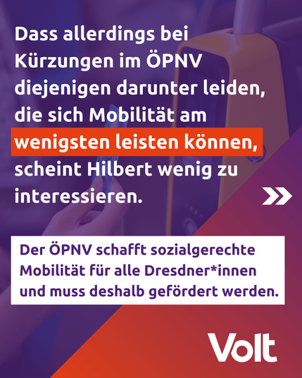 Dass allerdings bei Kürzungen im ÖPNV diejenigen darunter leiden, die sich Mobilität am wenigsten leisten können, scheint Hilbert wenig zu interessieren. 

Der ÖPNV schafft sozialgerechte Mobilität für alle Dresdner*innen und muss deshalb gefördert werden.