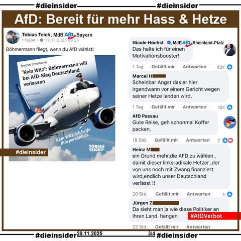 Tobias Teich, MdB AfD Bayern KV Freising-Pfaffenhofen teilt zu Jan Böhmermann, der sich für ein AfD Verbot ausspricht und im Falle einer AfD Regierung Deutschland verlassen will, ein Bild mit einem Flugzeug und "Kein Witz, ich helfe ihm persönlich." und postet "Böhmermann fliegt, wenn du AfD wählst!" dazu.

Wir zeigen auf Slide 3 u.a. die Kommentare von 
Nicole Höchst, MdB AfD Rheinland-Pfalz "Das halte ich für einen Motivationsbooster!", 
"Scheinbar Angst das er hier irgendwann vor einem Gericht wegen seiner Hetze landen wird.", 
von der AfD Passau "Gute Reise, geh schonmal Koffer packen.", 
"ein Grund mehr, die AFD zu wählen, damit dieser linksradikale Hetzer der von uns noch mit Zwang finanziert wird endlich unser Deutschland verlässt!" und 
"Da sieht man ja wie diese Politiker an Ihren Land hängen."