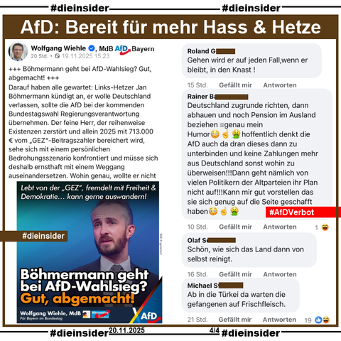 Wolfgang Wiehle, MdB AfD Bayern KV München Süd teilt zu Jan Böhmermann, der sich für ein AfD Verbot ausspricht und im Falle einer AfD Regierung Deutschland verlassen will, ein Bild mit "Böhmermann geht bei AfD-Wahlsieg? Gut, abgemacht!" und postet "Darauf haben alle gewartet: Links-Hetzer Jan Böhmermann kündigt an, er wolle Deutschland verlassen, sollte die AfD bei der kommenden Bundestagswahl Regierungsverantwortung übernehmen. Der feine Herr, der reihenweise Existenzen zerstört und allein 2025 mit 713.000 € vom „GEZ“-Beitragszahler bereichert wird, sehe sich mit einem persönlichen Bedrohungsszenario konfrontiert und müsse sich deshalb ernsthaft mit einem Weggang auseinandersetzen." dazu.

Wir zeigen auf Slide 4 u.a. die Kommentare 
"Gehen wird er auf jeden Fall, wenn er bleibt, in den Knast!", 
Deutschland zugrunde richten, dann abhauen und noch Pension im Ausland beziehen = genau mein
Humor. hoffentlich denkt die AfD auch da dran dieses dann zu unterbinden und keine Zahlungen mehr aus Deutschland sonst wohin zu überweisen!!! Dann geht nämlich von vielen Politikern der Altparteien ihr Plan nicht auf!!! Kann mir gut vorstellen das sie sich genug auf die Seite geschafft haben.", 
"Schön, wie sich das Land dann von selbst reinigt." und 
"Ab in die Türkei da warten die gefangenen auf Frischfleisch."
