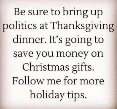 Be sure to bring up politics at Thanksgiving dinner. It's going to save you money on Christmas gifts. Follow me for more holiday tips.