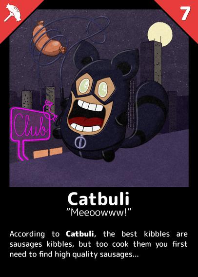 Catbuli
"Meeoowww!"

According to Catbuli, the best kibbles are sausages kibbles, but to cook them you first need to find high quality sausages...

---

A Buli on a rooftop, dressed like Catwoman, holding a whip and grabbing a sausage. There's a night city with high buildings in background, and a neon light "Club" with a sausage.