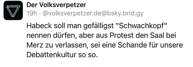 Der Volksverpetzer
19h • @volksverpetzer.de@bsky.brid.gy
Habeck soll man gefälligst "Schwachkopf" nennen dürfen, aber aus Protest den Saal bei Merz zu verlassen, sei eine Schande für unsere
Debattenkultur so so.🖖