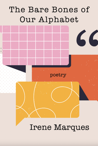 Book cover for The Bare Bones of Our Alphabet by Irene Marques (Mawenzi House): a collection of poetry that reveals an all-consuming yearning: the desire to find a language that can tell the most about our existence. What the poet asks for, works obsessively to tap into, is a native tongue, a vernacular that bypasses the traps of a supposed rationality and objectivity forged in a body-politic consumed by self-interests that reduce our ontological experience. The Bare Bones of Our Alphabet calls for an activation of our primary ways of seeing that perceive spontaneously, without deliberation, which have been subdued by the material beneficiaries of our world and deemed non-intelligent. The poems invite us to re-enter our truly bare bones—our empty, sparkling space—before the codified verb, with its imposed grammar, placed us in a consented incarceration. The poet endeavours to uncover the bare alphabets we must return to—the redeeming letters—where the possibility of rebirth resides, for all and everything that has been annihilated by an unethical rhetoric, a verbosity of lies, engendered through undemocratic paradigms crafted by humans. https://www.mawenzihouse.com/product/the-bare-bones-of-our-alphabet/