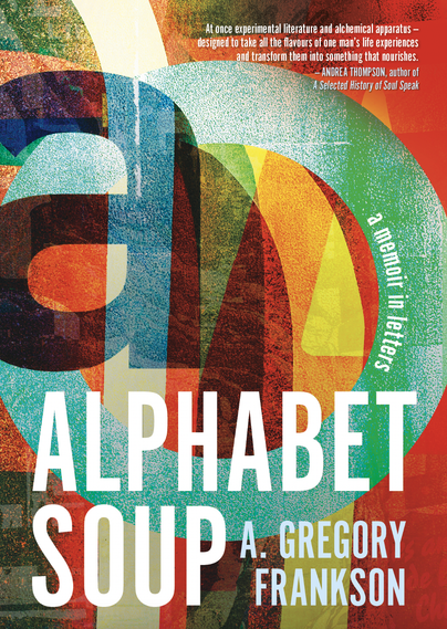 Book cover for Alphabet Soup: A Memoir in Letters by A. Gregory Frankson (Rare Machines/Dundurn): A tasty yet experimental recipe of creative memoir in poetic prose cooked up for your consumption — one letter at a time. Alphabet Soup is a poetic exploration of the deeper meaning discovered by stirring up the depths of one’s most personal lived experiences. Twenty-six letters, one missive addressed to each letter of the alphabet, dive into the scalding heat of memory through themes that recall and reframe love, death, joy, sorrow, victory, devastation, and more. Using prose that is by turns startling, revelatory, humorous, sorrowful, and triumphant, these introspections on the nature of living engage the mind and heart in the difficult, unending work of grappling with one’s past in the present, with the hope it can help create a more satisfying future. https://www.dundurn.com/books_/t22117/a9781459750333-alphabet-soup