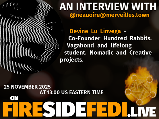Promo image for upcoming Fireside Fedi.  "AN INTERVIEW WITH @neauoire@merveilles.town

Devine Lu Linvega - Co-Founder Hundred Rabbits.  Vagabond and lifelong student.  Nomadic and creative projects.

25 November 2025 at 13:00 US Eastern Time on FIRESIDEFEDI.LIVE"