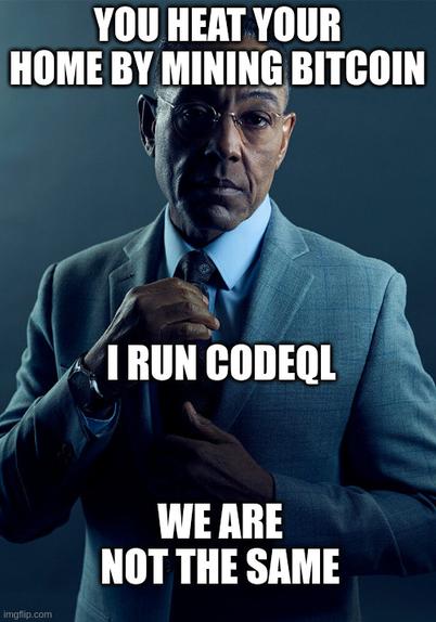 You heat your home by mining bitcoin
I run CodeQL
We are not the same