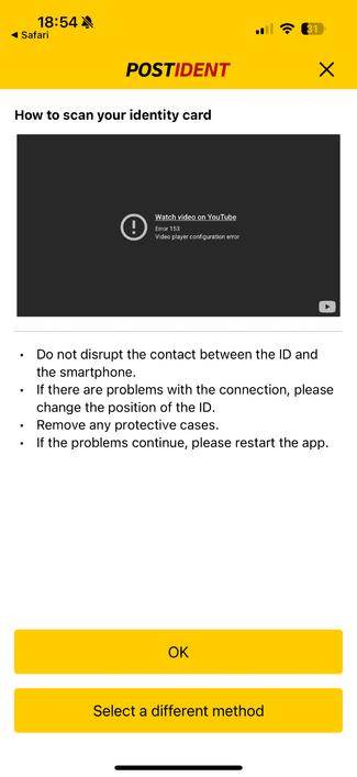 Phone screenshot saying: ‘POSTIDENT’ —
How to scan your identity card

• Do not disrupt the contact between the ID and the smartphone.
• If there are problems with the connection, please change the position of the ID.
• Remove any protective cases.
• If the problems continue, please restart the app.

2 buttons below: ‘OK’ and ‘Select a different method’