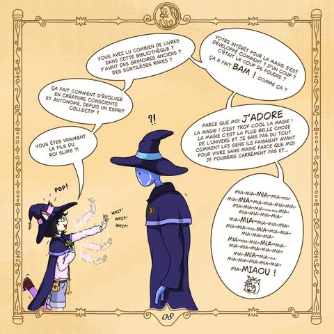 Noémie (surexcitée, en mode "Curious Cat")  : "Vous êtes vraiment le fils du Roi Slime ?! Ça fait comment d'évoluer en créature consciente et autonome, depuis un esprit collectif ? Vous avez lu combien de livres dans cette bibliothèque ? Y'avait des grimoires anciens ? Des sortilèges rares ?Votre intérêt pour la Magie s'est développé comment ? D'un coup ? C'était le coup de foudre ? Ça a fait BAM ! Comme ça ? Parce que moi j'adore la magie ! C'est trop cool la magie ! La magie c'est la plus belle chose de l'univers et je sais pas du tout comment les gens ils faisaient avant pour vivre sans magie parce que moi je pourrais carrément pas et... Mia~mia~mia~(une tonne de mia~ plus loin)mia~MIAOU !"

Nandemo : ?!