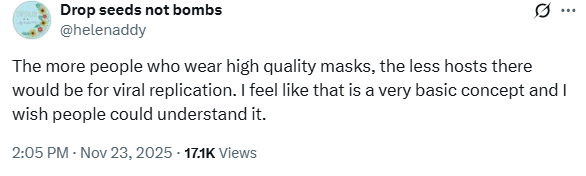 A screenshot of a social media post by the account “Drop seeds not bombs” (@helenaddy). The post reads: “The more people who wear high quality masks, the less hosts there would be for viral replication. I feel like that is a very basic concept and I wish people could understand it.” Underneath are the timestamp “2:05 PM · Nov 23, 2025” and a view count of “17.1K Views.”