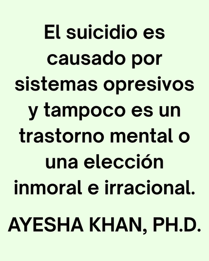 El suicidio es causado por sistemas opresivos y tampoco es un trastorno mental o una elección inmoral e irracional. 

AYESHA KHAN, PH.D.