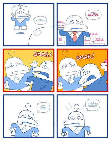 Panel 1. The super hero Great Guy flies out of the sky and says "Hay! Rick Prick!" Panel 2. Rick Prick a bald guy in a suit holding a cherry cake and he says "Hay is for horses Great Guy!" Panel 3. Great Guy smacks Rich Prick. Panel 4. Great Guy smacks rich prick again. Panel 5. Great Guy is looking down at Rich Prick on the ground and says "Stop stealing cakes!" Panel 6. Great Guy looks around as exclaims "For fuck sake! You got 40 of them?"