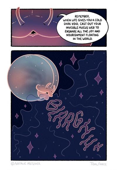 Panel 1: close up of a worm face with two tentacles and a mouth shaped like a 'w', sort of cat-like, they are saying "Remember, when life gives you a dark cold void, cast your invisible mucus web to ensnare all the joy and nourishment floating in the world." Panel 2: large panel with the round butt-shaped worm barfing out a sheet of sparkling mucus, sound effect in the mucus "BLARGHHH"
