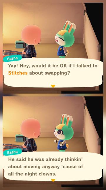 Collage of two Animal Crossing: New Horizons screenshots stacked vertically. Each image is set inside of a tent. In each of them, Sasha (teal colored bunny with a yellow tuft of hair wearing a blue letterman's jacket) is talking to a bald, light skinned human. In each of them, large text boxes are at the bottom with text showing Sasha speaking. In the upper image, Sasha is saying, "Yay! Hey, would it be OK if I talked to Stitches about swapping?" In the lower image, Sasha is saying, "He said he was already thinkin' about moving anyway 'cause of all the night clowns."