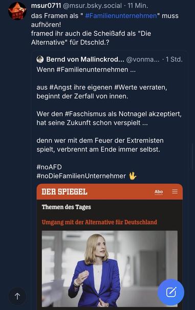 msur0711 @msur.bsky.social • 11 Min.
das Framen als " #Familienunternehmen" muss aufhören!
framed ihr auch die Scheißafd als "Die
Alternative" für Dtschld.?
Bernd von Mallinckrod... @vonma... • 1 Std.
Wenn #Familienunternehmen ...
aus #Angst ihre eigenen #Werte verraten, beginnt der Zerfall von innen.
Wer den #Faschismus als Notnagel akzeptiert, hat seine Zukunft schon verspielt ...
denn wer mit dem Feuer der Extremisten spielt, verbrennt am Ende immer selbst.
#noAFD
#noDieFamilienUnternehmer🖖