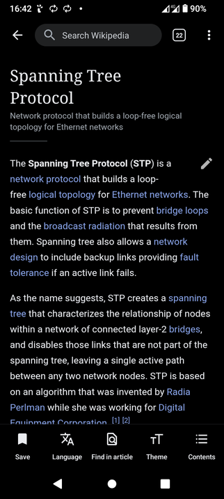 The image is a screenshot of a Wikipedia article titled "Spanning Tree Protocol" on a mobile phone screen. The article defines the Spanning Tree Protocol as a network protocol that builds a loop-free topology for Ethernet networks. The text continues to explain the protocol's functions, stating: "The Spanning Tree Protocol (STP) is a network protocol that builds a loop-free topology for Ethernet networks."  It further details that STP prevents bridge loops and broadcast radiation and allows for network design with backup links for fault tolerance. Below the main text, there are further details on how the protocol works, stating "STP creates a spanning tree that characterizes the relationship of nodes within a network of connected layer-2 bridges, and disables those links that are not part of the spanning tree, leaving a single active path between any two network nodes." At the bottom of the screen, there are icons for "Save", "Language", "Find in article", "Theme", and "Contents". The phone's status bar displays the time as 16:42, network indicators, and a battery percentage of 90%.

Provided by @altbot, generated privately and locally using Gemma3:27b

🌱 Energy used: 0.165 Wh