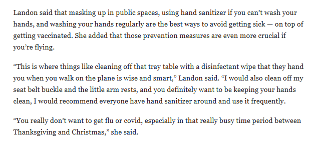 Screenshot of an excerpt from WBEZ's article titled "Chicago expected to experience worse flu season this year, officials say." The excerpt says, 'Landon said that masking up in public spaces, using hand sanitizer if you can’t wash your hands, and washing your hands regularly are the best ways to avoid getting sick — on top of getting vaccinated. She added that those prevention measures are even more crucial if you’re flying.

“This is where things like cleaning off that tray table with a disinfectant wipe that they hand you when you walk on the plane is wise and smart,” Landon said. “I would also clean off my seat belt buckle and the little arm rests, and you definitely want to be keeping your hands clean, I would recommend everyone have hand sanitizer around and use it frequently.

“You really don’t want to get flu or covid, especially in that really busy time period between Thanksgiving and Christmas,” she said.'