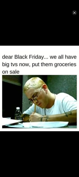 Eminem still frame from the music video "Stan", but instead of a fan letter being written to Eminem, it reads:

"Dear Black Friday... We all have Big TVs now. Put them groceries on sale."