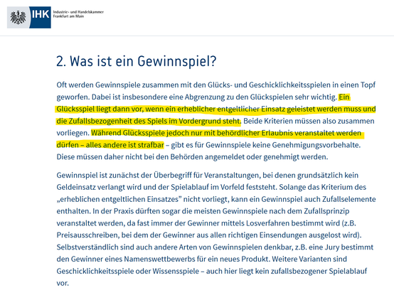 IHK Frankfurt: "Ein Glücksspiel liegt dann vor, wenn ein erheblicher entgeltlicher Einsatz geleistet werden muss und die Zufallsbezogenheit des Spiels im Vordergrund steht. ... Glücksspiele dürfen nur mit behördlicher Erlaubnis veranstaltet werden."