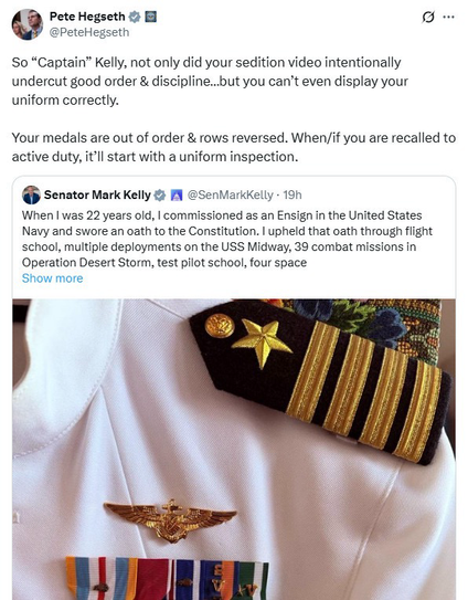 Pete Hegseth post: “So "Captain" Kelly, not only did your sedition video intentionally undercut good order & discipline...but you can't even display your uniform correctly. Your medals are out of order & rows reversed. When/if you are recalled to active duty, it'll start with a uniform inspection.”
