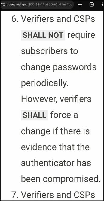 Screenshot from a small part of https://pages.nist.gov/800-63-4/sp800-63b.html#passwordver

6. Verifiers and CSPs SHALL NOT require subscribers to change passwords periodically.
However, verifiers SHALL force a change if there is evidence that the authenticator has been compromised.

7. Verifiers and CSPs
[...]
