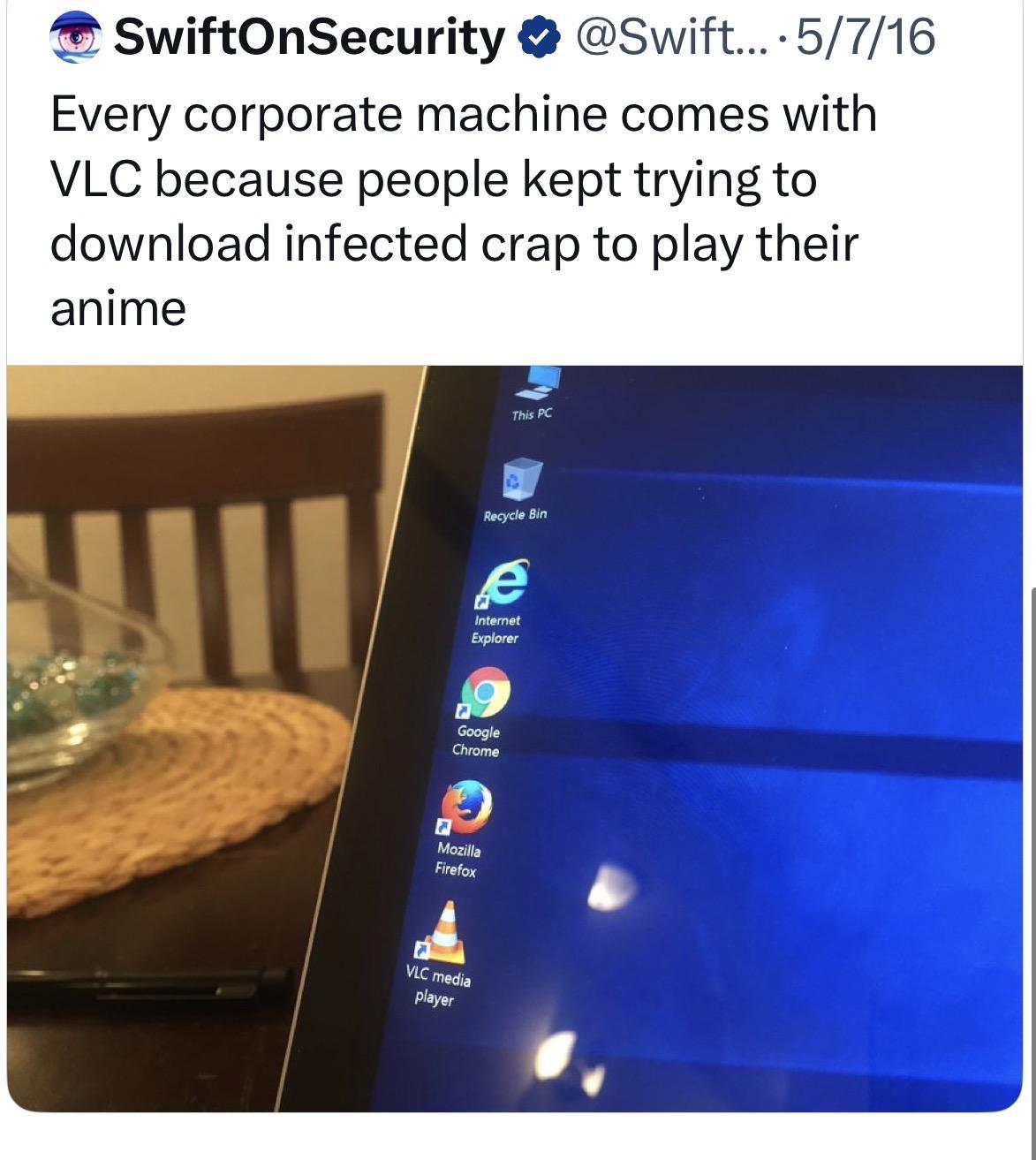 SwiftOnSecurity & @Swift...• 5/7/16 Every corporate machine comes with VLC because people kept trying to download infected crap to play their anime