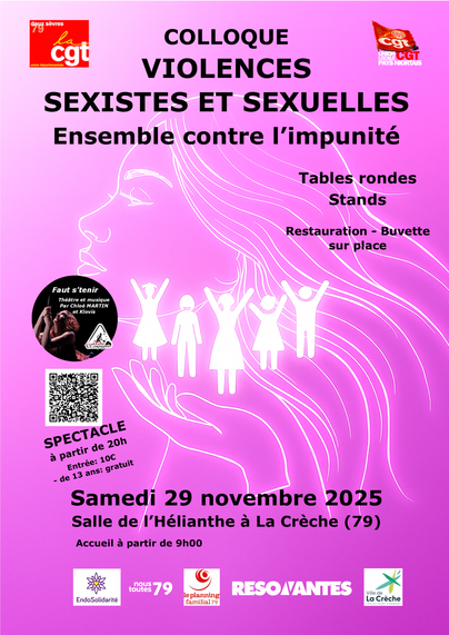 Affiche sur fond violet avec une femme aux cheveux longs en arrière-plan, une main tendu et cinq personnes en petit, dont quatre qui lèvent les bras.
En haut à gauche, le logo de la CGT des Deux-Sèvres.
En haut à droite, le logo de la CGT de Niort.
Colloque violences sexistes et sexuelles, ensemble contre l'impunité.
Tables rondes, Stands, Restauration - Buvette sur place.
Théâtre et musique "Faut s'tenir", par Chloé Martin et Klovis.
Spectacle à partir de 20h.
Entrée à partir de 10€.
-13 ans gratuit.
Samedi 29 novembre 2025.
Salle de l'Hélianthe à La Crèche (79)
Accueil à partir de 9h.
En bas, les logos de EndoSolidarité, NousToutes79, Le Planning Familiale 79, Resonantes et la ville de La Crèche.