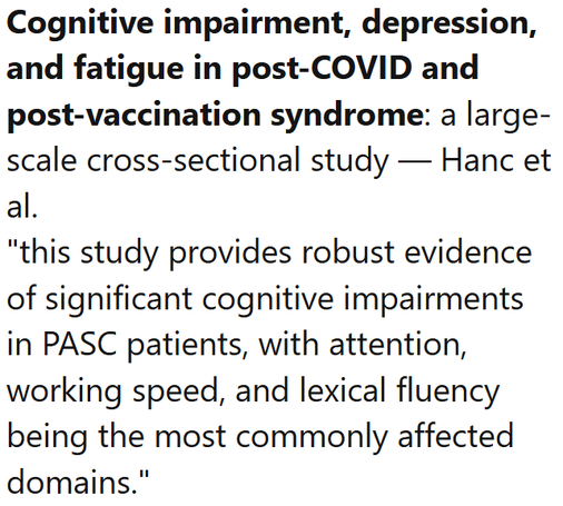 Cognitive impairment, depression, and fatigue in post-COVID and post-vaccination syndrome: a large-scale cross-sectional study — Hanc et al.
"this study provides robust evidence of significant cognitive impairments in PASC patients, with attention, working speed, and lexical fluency being the most commonly affected domains."