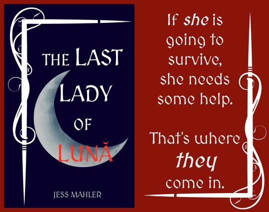 On the left: Book cover. (Mostly) white text on dark blue background. “The Last Lady of Lună” with “Lună” in red overlaying the image of a crescent moon. “Jess Mahler” at the bottom. Image is framed on two sides by decorative scrollwork.

On the right: If she is going to survive, she needs some help. That’s where they come in. White lettering on dark red background, framed on two sides by decorative scrollwork.