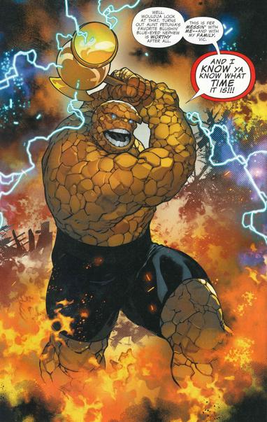 Comic book page. The Thing is wielding Beta Ray Bill's hammer "Stormbreaker", which has been magically imbued with energy from a variety of superhumans. He's getting ready to hurl it at Doctor Doom.

He says: "Well, wouldja look at that. Turn's out Aunt Petunia's favorite blushin' blue-eyed nephew is worthy after all. This is fer messin' with me--and with my family, Vic. And I know ya know what time it is!"