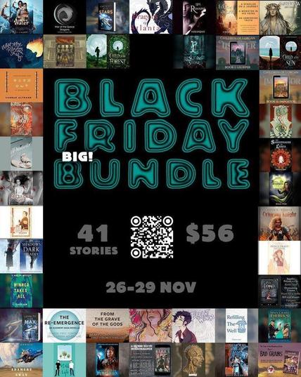 "A Black Friday promo graphic that announces a Big Black Friday Bundle in bubbly teal letters. 41 stories for $56. 26-29 November. In the middle of the graphic is a QR code to follow. The graphic has a border comprised of the books in the bundle."

List of Books: 

Winner Takes All
Errant Wings
Only My Eyes Move
Adamere in Swan
Doce Drosera
The Sarcophagus of Lamia
What May Rise From the Ashes
Rescue from the Orc Fortress
My Lord
Refilling The Well
Prince Ewald the Brave
Moral Laundry
Dark Heart of Ilmoure
The Crimson Knight
Remnants of Relics
Ancient as the Stars
The Re-Emergence
Danseur
Fimbulvinter's Fires
Humanborn
The Edge of a World
Gift of Water
Usurper
War of the Space Dragons
Why Odin Drinks
Where Dreams Are Lost
Bad Grains
The Fate of Lenn
First Snow
Loyalty to the Max
From the Grave of the Gods
Still Life
Memories of Sorcery and Sand
Secluded Gift
Impostor
Dragons of Atlanta
Set in Stone
Life Remains
Shadows Dark and Deadly
Child of the Forest
Child of the Sun