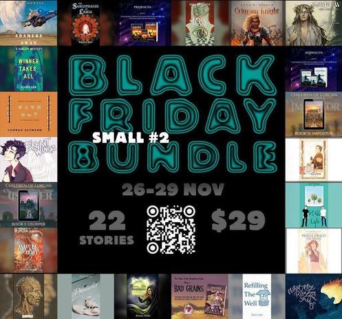 "A Black Friday promo graphic that announces a Small #2 Black Friday Bundle in bubbly teal letters. 22 stories for $29. 26-29 November. In the middle of the graphic is a QR code to follow. The graphic has a border comprised of the books in the bundle."

List of Books:

Winner Takes All
Errant Wings
Only My Eyes Move
Adamere in Swan
Prajwalita
Aujjwallya
The Sarcophagus of Lamia
What May Rise From the Ashes
Rescue from the Orc Fortress
Refilling The Well
Prince Ewald the Brave
Moral Laundry
Dark Heart of Ilmoure
The Crimson Knight
Remnants of Relics
Where Dreams Are Lost
Bad Grains
The Fate of Lenn
First Snow
Usurper
Impostor
Still Life