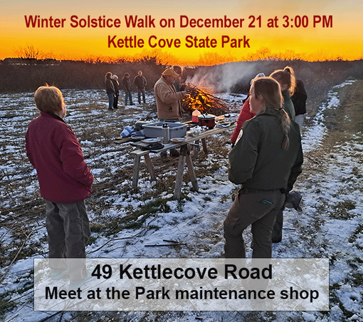 An image for an event. There are people standing in the snow around a fire.

Text: Winter Solstice Walk on December 21 at 3:00 PM
Kettle Cove State Park
49 Kettlecove Road
Meet the the Park maintenance shop