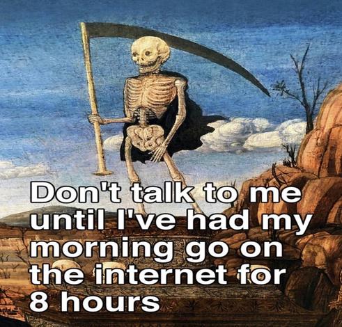 A medieval-style painting of a skeleton holding a scythe, staring off into the void, with the caption: “Don’t talk to me until I’ve had my morning go on the internet for 8 hours.” It’s giving grim reaper meets extremely online burnout with no sign of logging off.