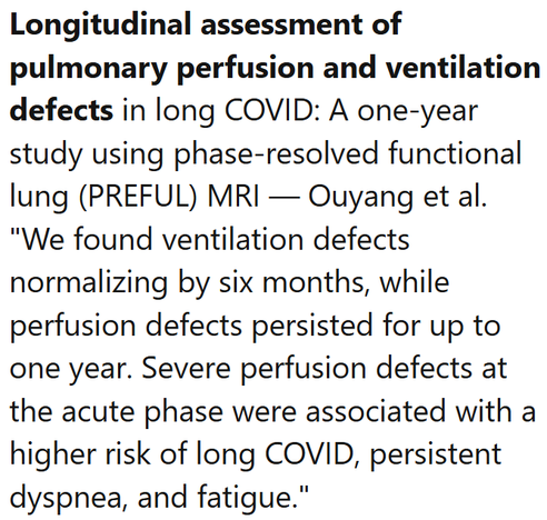 Longitudinal assessment of pulmonary perfusion and ventilation defects in long COVID: A one-year study using phase-resolved functional lung (PREFUL) MRI — Ouyang et al.
"We found ventilation defects normalizing by six months, while perfusion defects persisted for up to one year. Severe perfusion defects at the acute phase were associated with a higher risk of long COVID, persistent dyspnea, and fatigue."
