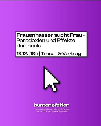 Frauenhasser sucht Frau - Paradoxien und Effekte der Incels
19.12.
19 h
Tresen & Vortrag
bunter pfeffer
eine Veranstaltungsreihe des Infoladen "Wort und Tat" im LaCasa Hellersdorf